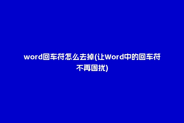 word回车符怎么去掉(让Word中的回车符不再困扰)